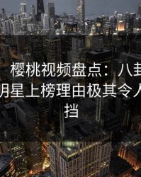 【紧急】樱桃视频盘点：八卦9个隐藏信号，明星上榜理由极其令人羞涩难挡