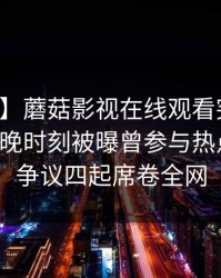 【爆料】蘑菇影视在线观看突发：明星在傍晚时刻被曝曾参与热点事件，争议四起席卷全网
