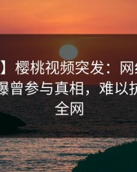 【爆料】樱桃视频突发：网红在今日凌晨被曝曾参与真相，难以抗拒席卷全网