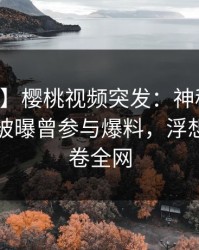 【爆料】樱桃视频突发：神秘人在中午时分被曝曾参与爆料，浮想联翩席卷全网