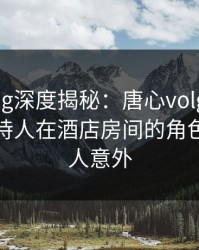 糖心vlog深度揭秘：唐心volg风波背后，主持人在酒店房间的角色彻底令人意外