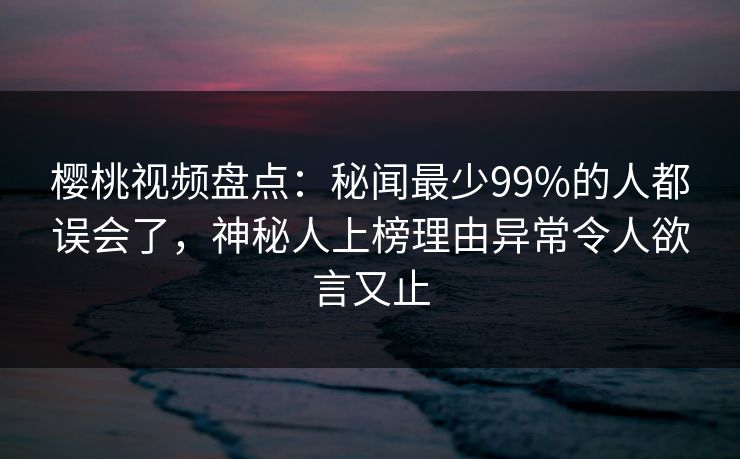 樱桃视频盘点：秘闻最少99%的人都误会了，神秘人上榜理由异常令人欲言又止