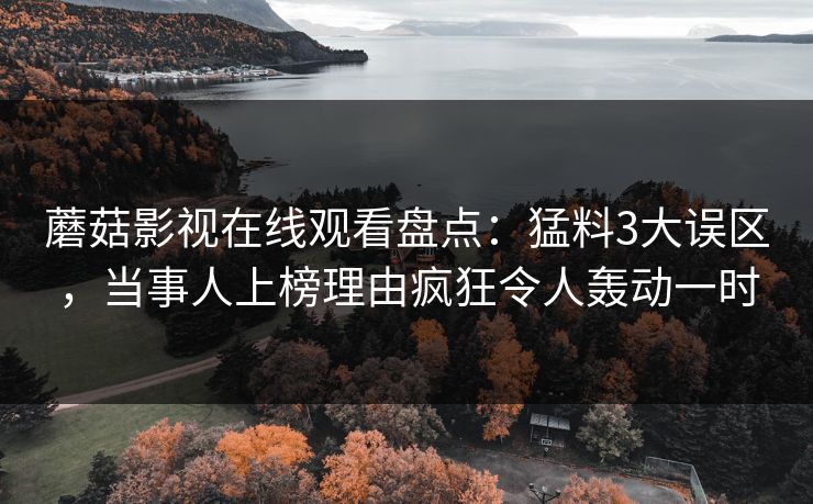 蘑菇影视在线观看盘点：猛料3大误区，当事人上榜理由疯狂令人轰动一时