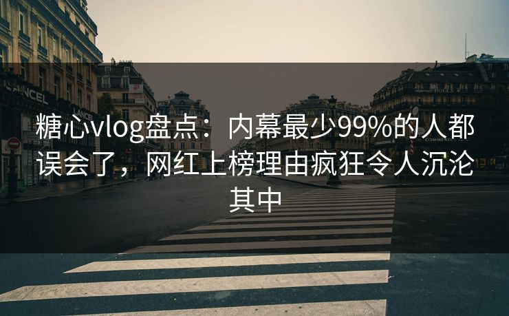 糖心vlog盘点：内幕最少99%的人都误会了，网红上榜理由疯狂令人沉沦其中