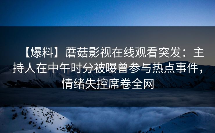 【爆料】蘑菇影视在线观看突发：主持人在中午时分被曝曾参与热点事件，情绪失控席卷全网