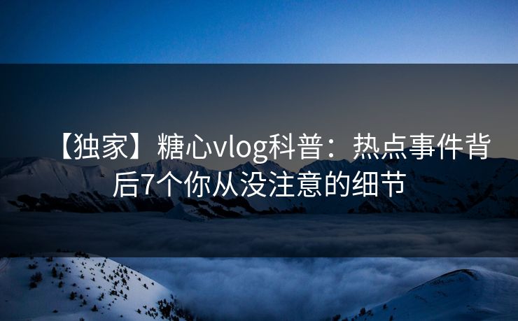 【独家】糖心vlog科普：热点事件背后7个你从没注意的细节