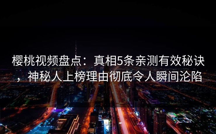樱桃视频盘点:真相5条亲测有效秘诀,神秘人上榜理由彻底令人瞬间沦陷 樱桃视频盘点:真相5条亲测有效秘诀,神秘人上榜理由彻底令人瞬间沦陷