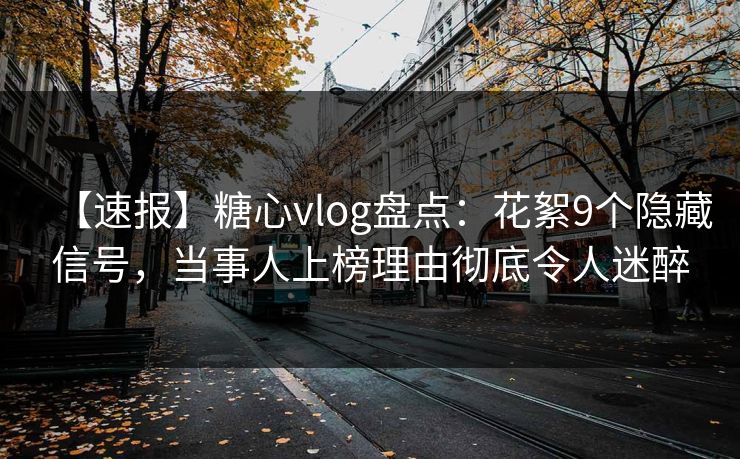【速报】糖心vlog盘点:花絮9个隐藏信号,当事人上榜理由彻底令人迷醉 【速报】糖心vlog盘点:花絮9个隐藏信号,当事人上榜理由彻底令人迷醉