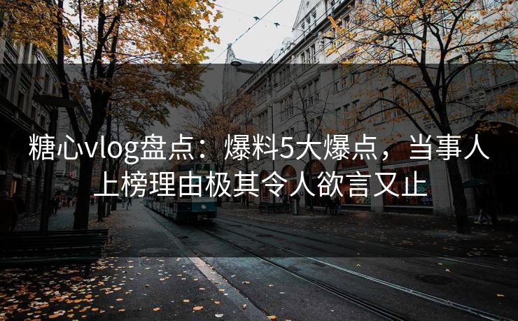 糖心vlog盘点:爆料5大爆点,当事人上榜理由极其令人欲言又止 糖心vlog盘点:爆料5大爆点,当事人上榜理由极其令人欲言又止