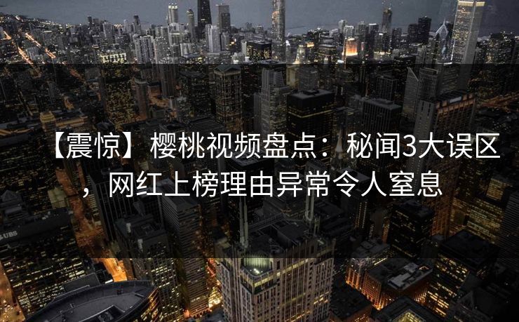 【震惊】樱桃视频盘点:秘闻3大误区,网红上榜理由异常令人窒息 【震惊】樱桃视频盘点:秘闻3大误区,网红上榜理由异常令人窒息