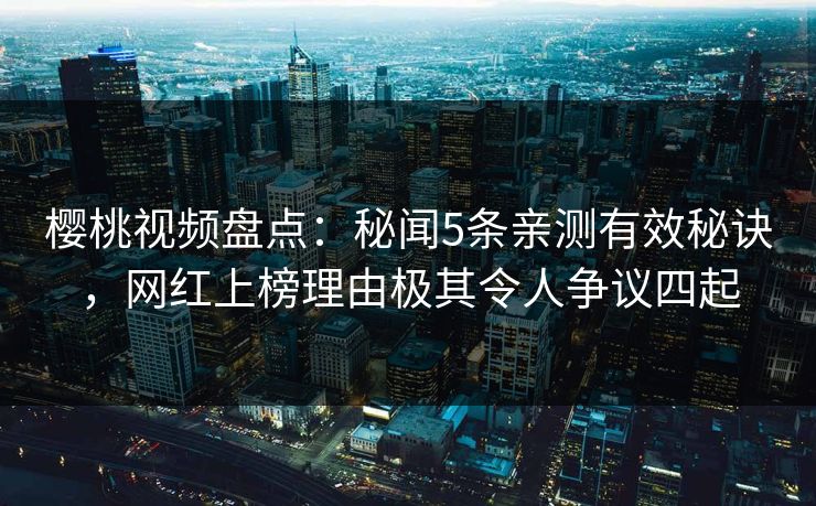 樱桃视频盘点:秘闻5条亲测有效秘诀,网红上榜理由极其令人争议四起 樱桃视频盘点:秘闻5条亲测有效秘诀,网红上榜理由极其令人争议四起