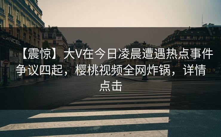 【震惊】大V在今日凌晨遭遇热点事件争议四起,樱桃视频全网炸锅,详情点击 【震惊】大V在今日凌晨遭遇热点事件争议四起,樱桃视频全网炸锅,详情点击