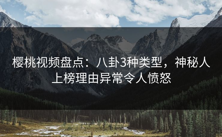 樱桃视频盘点：八卦3种类型，神秘人上榜理由异常令人愤怒