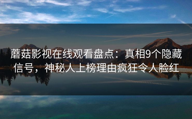 蘑菇影视在线观看盘点：真相9个隐藏信号，神秘人上榜理由疯狂令人脸红