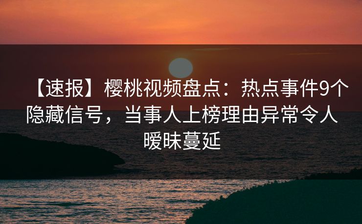 【速报】樱桃视频盘点：热点事件9个隐藏信号，当事人上榜理由异常令人暧昧蔓延