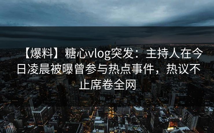 【爆料】糖心vlog突发：主持人在今日凌晨被曝曾参与热点事件，热议不止席卷全网