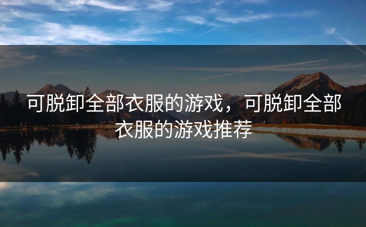 可脱卸全部衣服的游戏，可脱卸全部衣服的游戏推荐