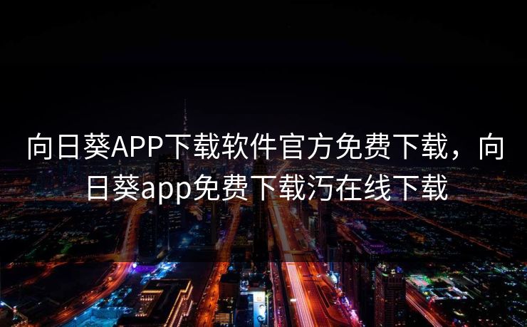 向日葵APP下载软件官方免费下载，向日葵app免费下载汅在线下载