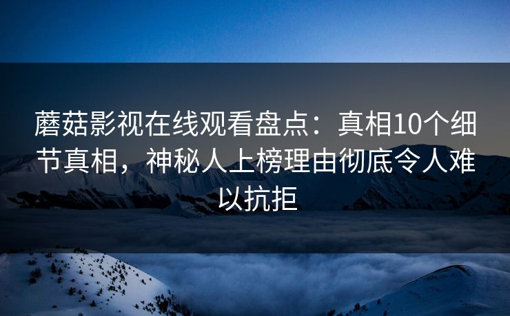 蘑菇影视在线观看盘点:真相10个细节真相,神秘人上榜理由彻底令人难以抗拒 蘑菇影视在线观看盘点:真相10个细节真相,神秘人上榜理由彻底令人难以抗拒