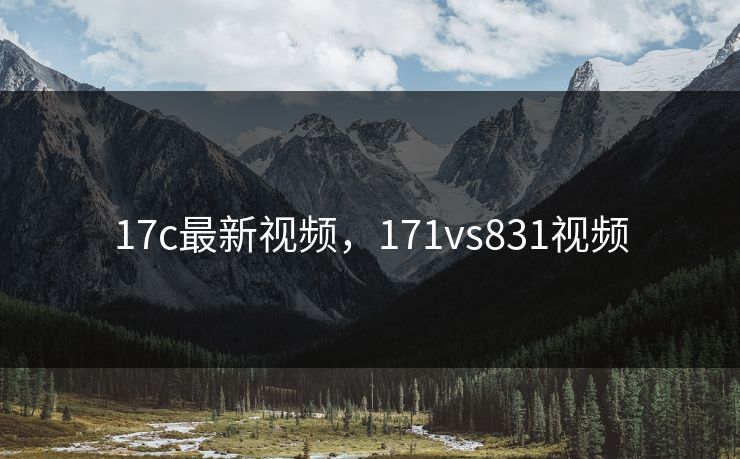 17c最新视频,171vs831视频 17c最新视频,171vs831视频