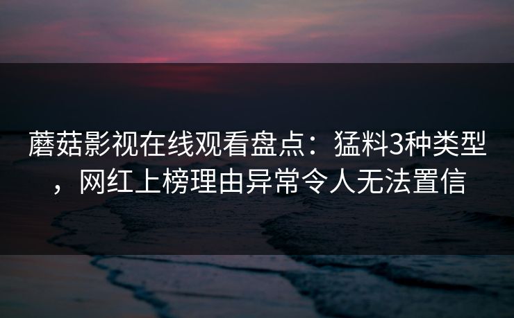 蘑菇影视在线观看盘点:猛料3种类型,网红上榜理由异常令人无法置信 蘑菇影视在线观看盘点:猛料3种类型,网红上榜理由异常令人无法置信