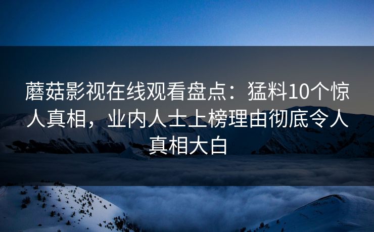 蘑菇影视在线观看盘点:猛料10个惊人真相,业内人士上榜理由彻底令人真相大白 蘑菇影视在线观看盘点:猛料10个惊人真相,业内人士上榜理由彻底令人真相大白