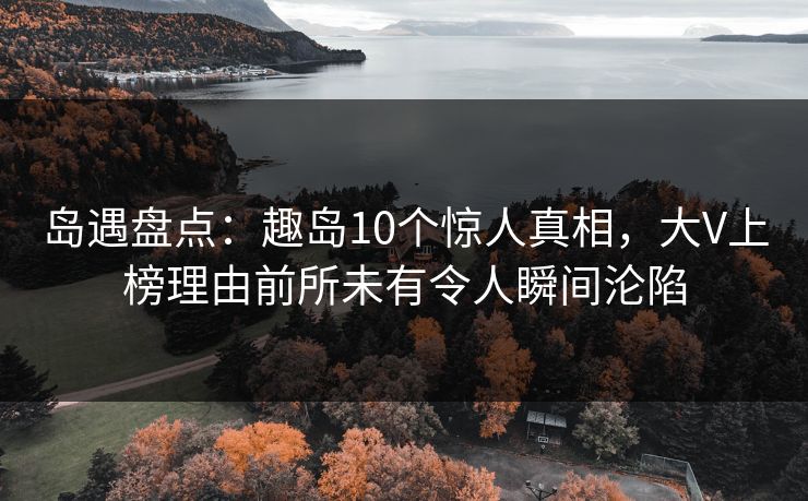 岛遇盘点：趣岛10个惊人真相，大V上榜理由前所未有令人瞬间沦陷