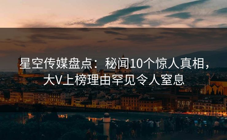 星空传媒盘点：秘闻10个惊人真相，大V上榜理由罕见令人窒息