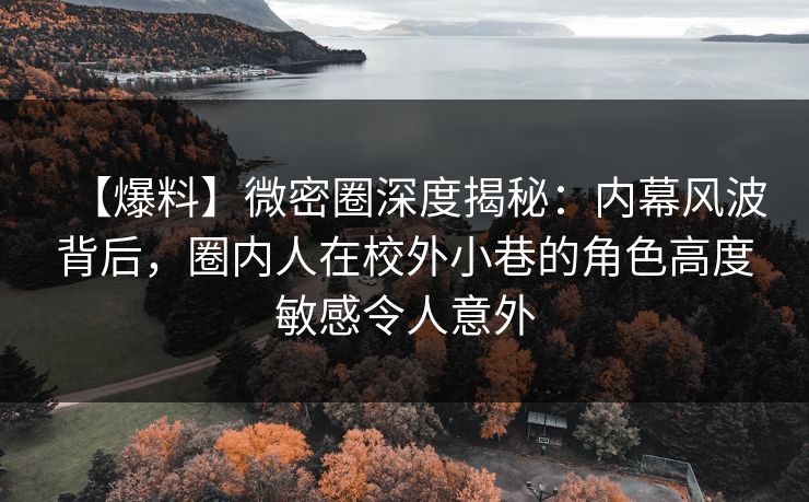 【爆料】微密圈深度揭秘:内幕风波背后,圈内人在校外小巷的角色高度敏感令人意外 【爆料】微密圈深度揭秘:内幕风波背后,圈内人在校外小巷的角色高度敏感令人意外