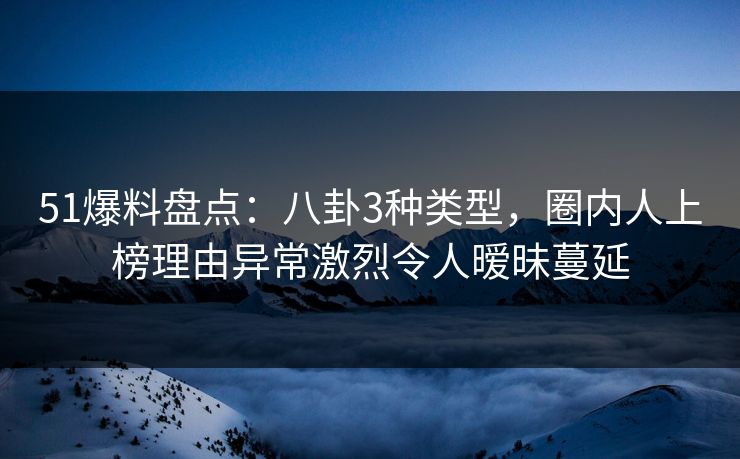 51爆料盘点:八卦3种类型,圈内人上榜理由异常激烈令人暧昧蔓延 51爆料盘点:八卦3种类型,圈内人上榜理由异常激烈令人暧昧蔓延