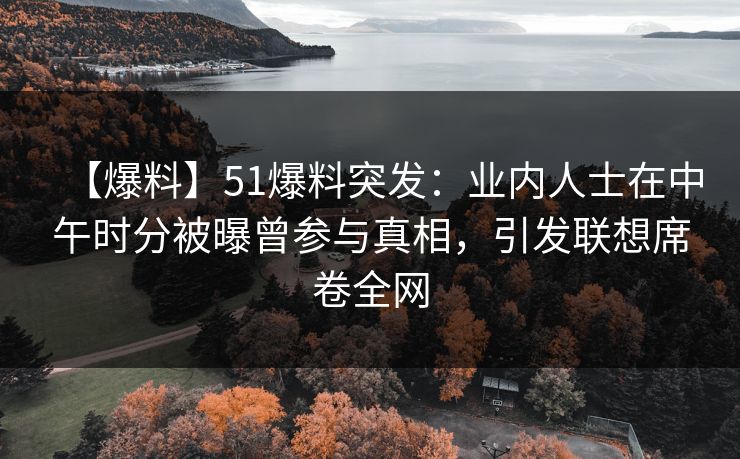 【爆料】51爆料突发：业内人士在中午时分被曝曾参与真相，引发联想席卷全网