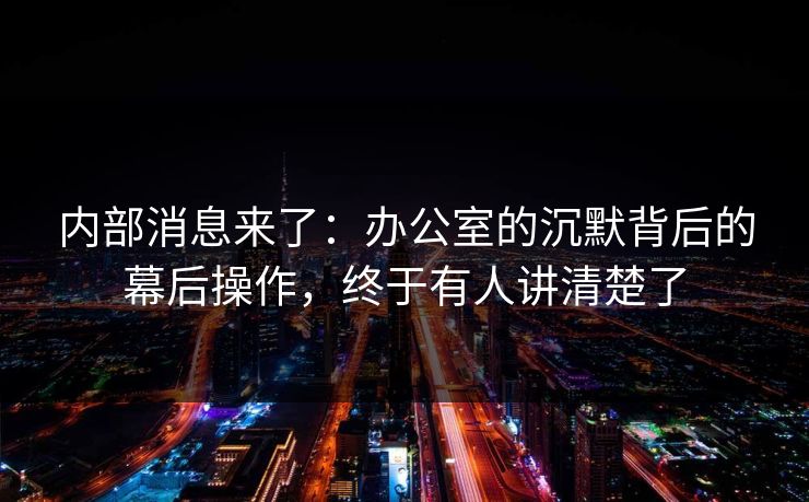内部消息来了：办公室的沉默背后的幕后操作，终于有人讲清楚了