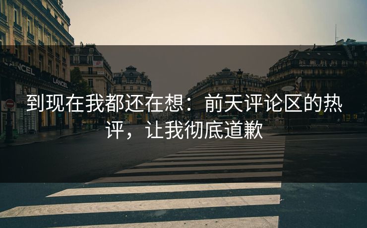 到现在我都还在想:前天评论区的热评,让我彻底道歉 到现在我都还在想:前天评论区的热评,让我彻底道歉