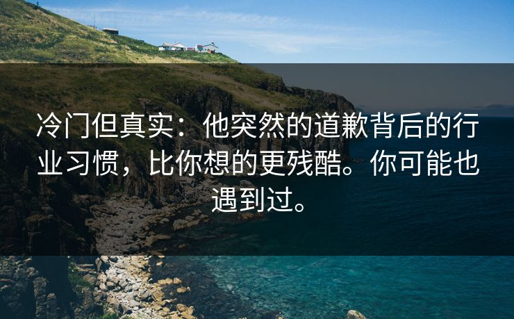 冷门但真实：他突然的道歉背后的行业习惯，比你想的更残酷。你可能也遇到过。