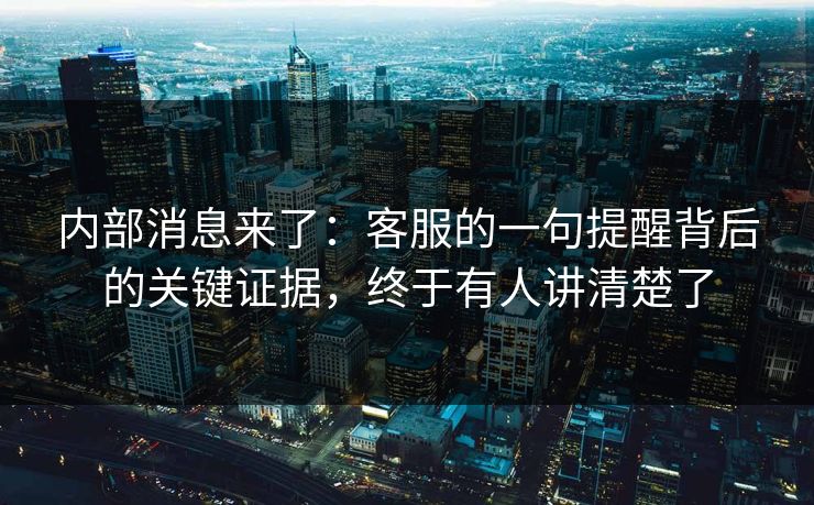 内部消息来了：客服的一句提醒背后的关键证据，终于有人讲清楚了