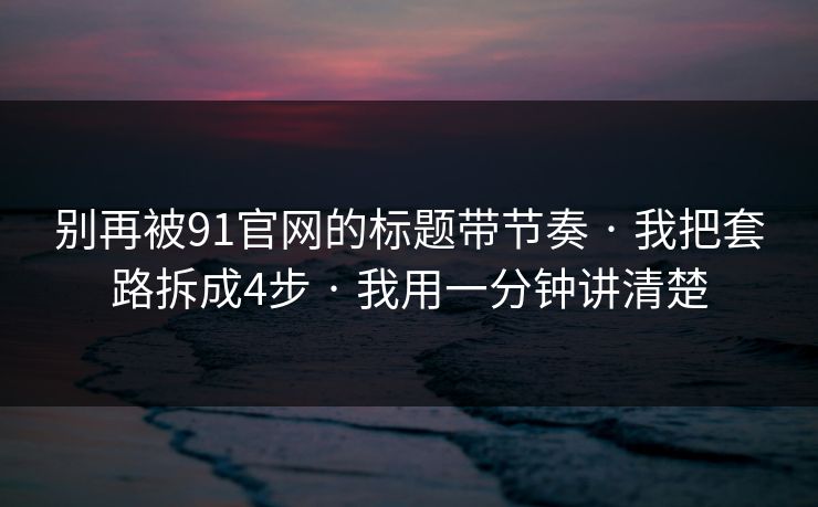 别再被91官网的标题带节奏 · 我把套路拆成4步 · 我用一分钟讲清楚 别再被91官网的标题带节奏 · 我把套路拆成4步 · 我用一分钟讲清楚