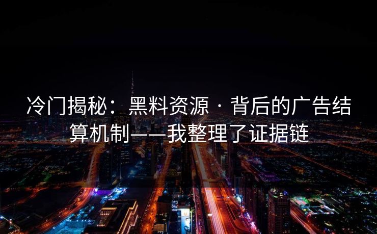 冷门揭秘:黑料资源 · 背后的广告结算机制——我整理了证据链 冷门揭秘:黑料资源 · 背后的广告结算机制——我整理了证据链