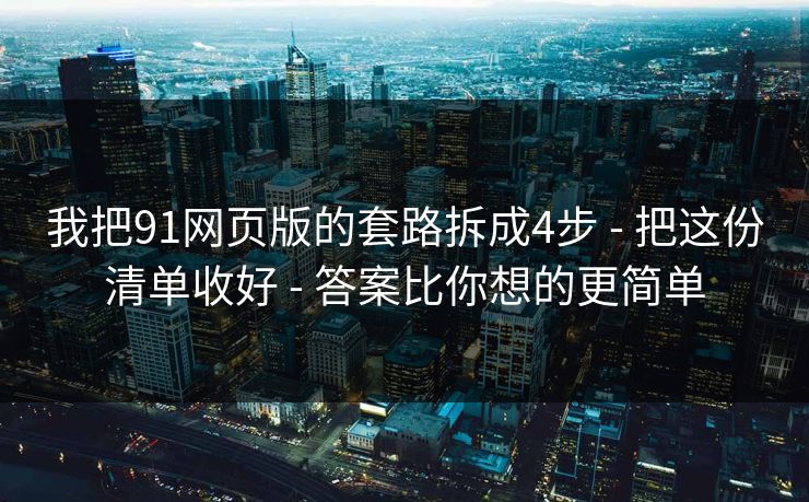 我把91网页版的套路拆成4步 - 把这份清单收好 - 答案比你想的更简单 我把91网页版的套路拆成4步 - 把这份清单收好 - 答案比你想的更简单