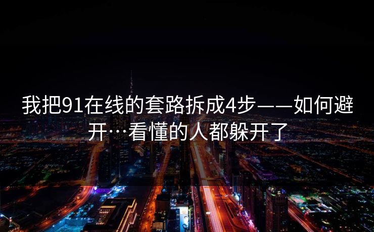 我把91在线的套路拆成4步——如何避开…看懂的人都躲开了 我把91在线的套路拆成4步——如何避开…看懂的人都躲开了