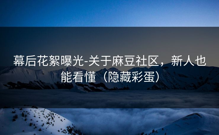 幕后花絮曝光-关于麻豆社区,新人也能看懂(隐藏彩蛋) 幕后花絮曝光-关于麻豆社区,新人也能看懂(隐藏彩蛋)