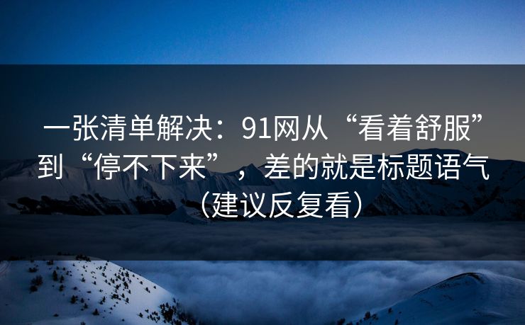 一张清单解决：91网从“看着舒服”到“停不下来”，差的就是标题语气（建议反复看）
