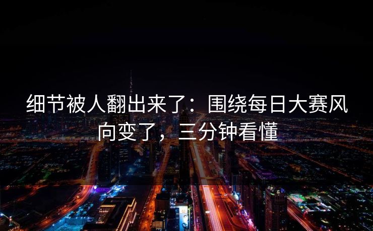 细节被人翻出来了：围绕每日大赛风向变了，三分钟看懂