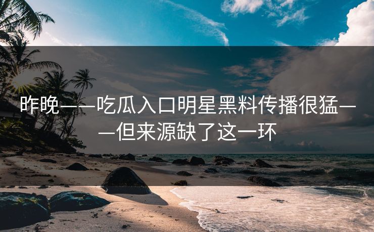 昨晚——吃瓜入口明星黑料传播很猛——但来源缺了这一环