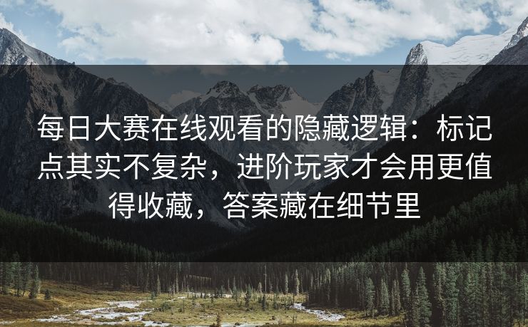 每日大赛在线观看的隐藏逻辑：标记点其实不复杂，进阶玩家才会用更值得收藏，答案藏在细节里