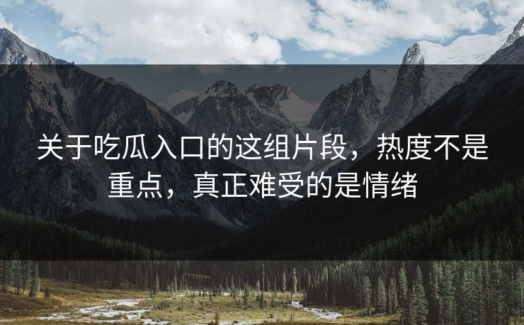 关于吃瓜入口的这组片段，热度不是重点，真正难受的是情绪