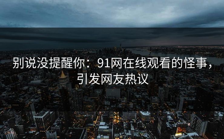 别说没提醒你：91网在线观看的怪事，引发网友热议