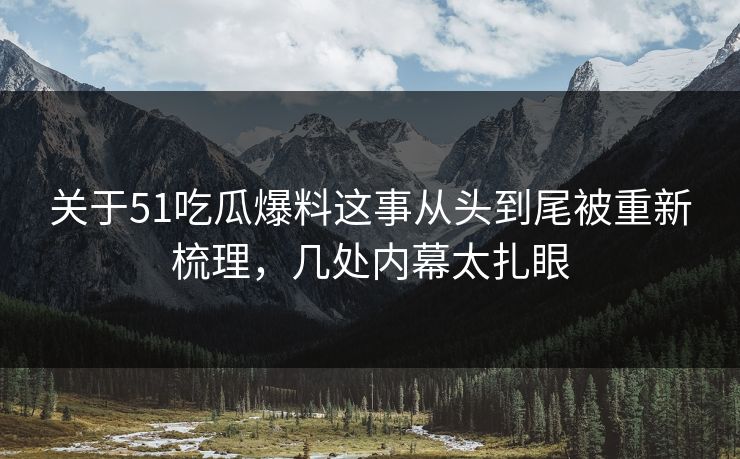 关于51吃瓜爆料这事从头到尾被重新梳理，几处内幕太扎眼
