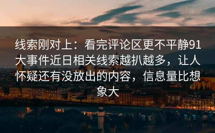 线索刚对上:看完评论区更不平静91大事件近日相关线索越扒越多,让人怀疑还有没放出的内容,信息量比想象大 线索刚对上:看完评论区更不平静91大事件近日相关线索越扒越多,让人怀疑还有没放出的内容,信息量比想象大